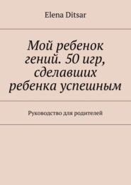 бесплатно читать книгу Мой ребенок гений. 50 игр, сделавших ребенка успешным. Руководство для родителей автора Elena Ditsar