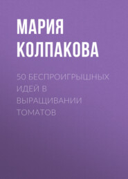бесплатно читать книгу 50 беспроигрышных идей в выращивании томатов автора Мария Колпакова