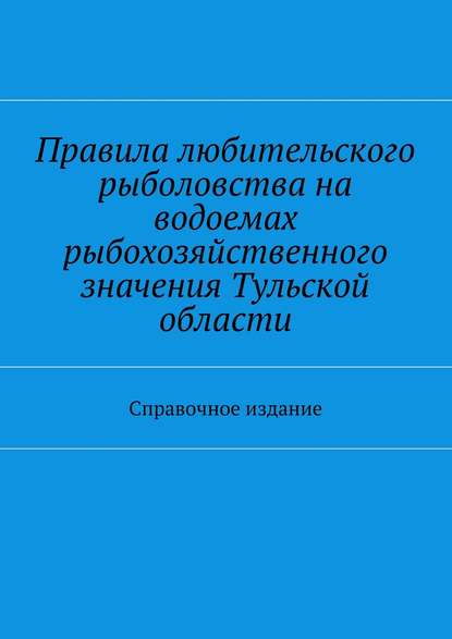 Правила любительского рыболовства на водоемах рыбохозяйственного значения Тульской области. Справочное издание