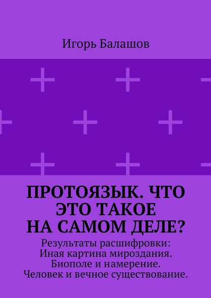 Протоязык. Что это такое на самом деле? Результаты расшифровки: Иная картина мироздания. Биополе и намерение. Человек и вечное существование