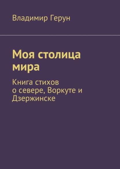 Моя столица мира. Книга стихов о севере, Воркуте и Дзержинске