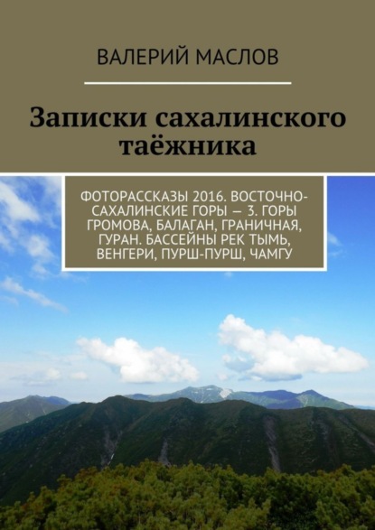 Записки сахалинского таёжника. Фоторассказы 2016. Восточно-сахалинские горы – 3. Горы Громова, Балаган, Граничная, Гуран. Бассейны рек Тымь, Венгери, Пурш-пурш, Чамгу