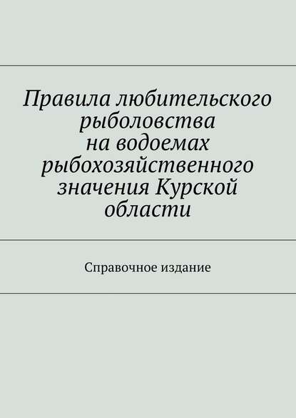 Правила любительского рыболовства на водоемах рыбохозяйственного значения Курской области. Справочное издание