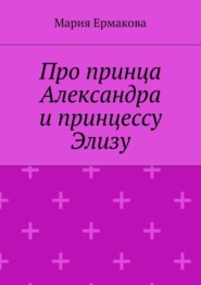 бесплатно читать книгу Про принца Александра и принцессу Элизу автора Мария Ермакова