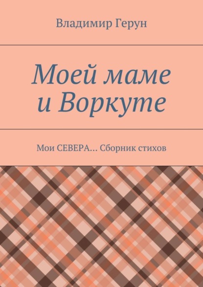 Моей маме и Воркуте. Мои СЕВЕРА… Сборник стихов