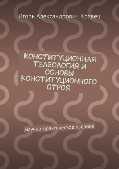 Конституционная телеология и основы конституционного строя. Научно-практическое издание