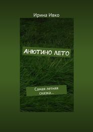 бесплатно читать книгу Анютино лето. Самая летняя сказка… автора Ирина Ивко