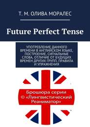бесплатно читать книгу Future Perfect Tense. Употребление данного времени в английском языке, построение, сигнальные слова, отличие от будущих времен других групп, правила и упражнения автора Т. Олива Моралес
