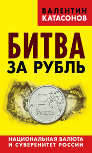 бесплатно читать книгу Битва за рубль. Национальная валюта и суверенитет России автора Валентин Катасонов