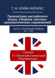 бесплатно читать книгу Грамматика английского языка. Сборник лексико-грамматических упражнений. Часть 1. Начальный уровень (А1 – А2) автора Татьяна Олива Моралес