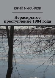 бесплатно читать книгу Нераскрытое преступление 1984 года автора Юрий Михайлов