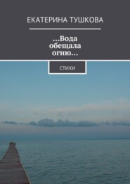 бесплатно читать книгу …Вода обещала огню… Стихи автора Екатерина Тушкова