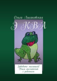 бесплатно читать книгу Э КВА. Заводите малышей! Учим английский с ребенком автора Ольга Лысаковская