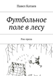 бесплатно читать книгу Футбольное поле в лесу. Рок-проза автора Павел Катаев