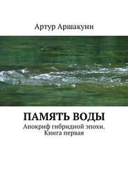 бесплатно читать книгу Память воды. Апокриф гибридной эпохи. Книга первая автора Артур Аршакуни
