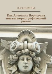 бесплатно читать книгу Как Антонина Борисовна писала порнографический роман автора Гореликова Гореликова