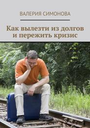 бесплатно читать книгу Как вылезти из долгов и пережить кризис автора Валерия Симонова