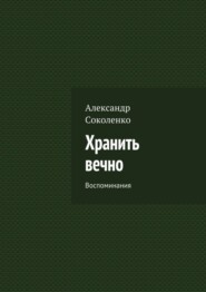 бесплатно читать книгу Хранить вечно. Воспоминания автора Александр Соколенко