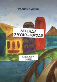 бесплатно читать книгу Легенда о чудо-городе. Сказка для детей автора Родион Кудрин