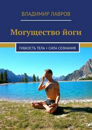 бесплатно читать книгу Могущество йоги. Гибкость тела + сила сознания автора Владимир Лавров