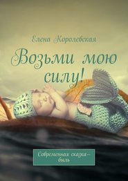 бесплатно читать книгу Возьми мою силу! Современная сказка-быль (2020) автора Елена Королевская