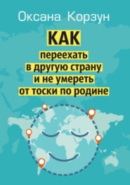 бесплатно читать книгу Как переехать в другую страну и не умереть от тоски по родине автора Оксана Корзун