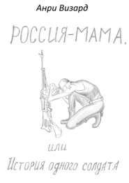 бесплатно читать книгу Россия-мама, или История одного солдата. Повесть автора Анри Визард