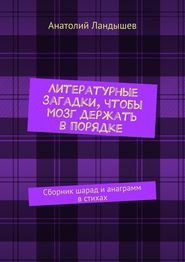 бесплатно читать книгу Литературные загадки, чтобы мозг держать в порядке. Сборник шарад и анаграмм в стихах автора Анатолий Ландышев