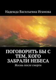 бесплатно читать книгу Поговорить бы с тем, кого забрали небеса. Жизнь после смерти автора Надежда Игамова