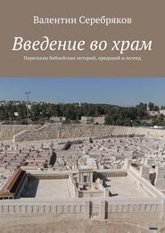 бесплатно читать книгу Введение во храм. Пересказы библейских историй, преданий и легенд автора Валентин Серебряков