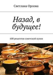 бесплатно читать книгу Назад, в будущее! 600 рецептов советской кухни автора Светлана Орлова