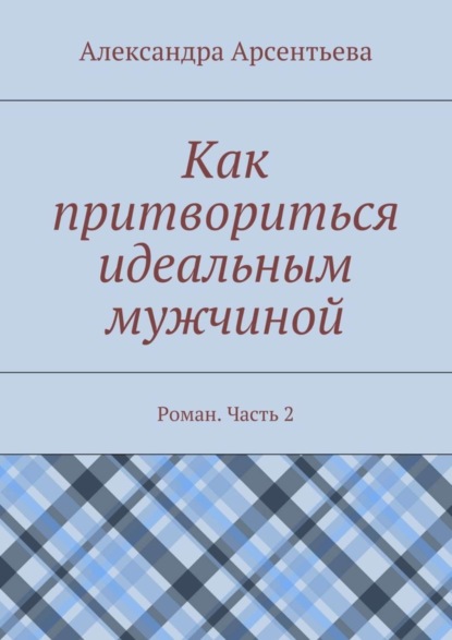 бесплатно читать книгу Как притвориться идеальным мужчиной. Роман. Часть 2 автора Александра Арсентьева