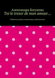 бесплатно читать книгу Toi le tresor de mon amour… Любовная лирика, миниатюры, публицистика автора Александра Богунова