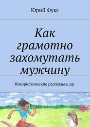 Как грамотно захомутать мужчину. Юмористические рассказы и др.