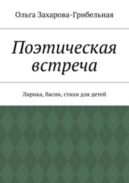 бесплатно читать книгу Поэтическая встреча. Лирика, басни, стихи для детей автора Ольга Захарова-Грибельная