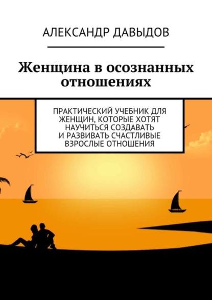 Женщина в осознанных отношениях. Практический учебник для женщин, которые хотят научиться создавать и развивать счастливые взрослые отношения