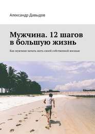 бесплатно читать книгу Мужчина. 12 шагов в большую жизнь. Как мужчине начать жить своей собственной жизнью автора Александр Давыдов