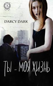 бесплатно читать книгу Ты – моя жизнь автора Dark Dark Darcy