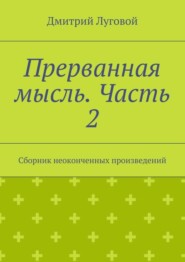 бесплатно читать книгу Прерванная мысль. Часть 2. Сборник неоконченных произведений автора Дмитрий Луговой