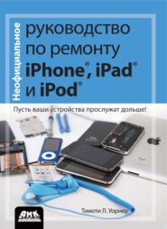 бесплатно читать книгу Неофициальное руководство по ремонту iPhone, iPad и iPod. Пусть ваши устройства прослужат дольше! автора Тимоти Уорнер