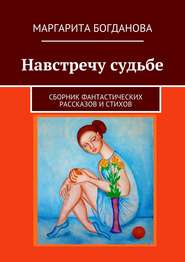 бесплатно читать книгу Навстречу судьбе. Сборник фантастических рассказов и стихов автора Маргарита Богданова