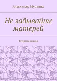 бесплатно читать книгу Не забывайте матерей. Сборник стихов автора Александр Мурашко