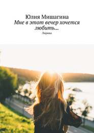 бесплатно читать книгу Мне в этот вечер хочется любить… Лирика автора Юлия Мишагина