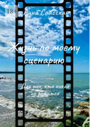 бесплатно читать книгу Жизнь по моему сценарию. Для тех, кто никак не решится… автора Анна Спасская