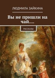 бесплатно читать книгу Вы не пришли на чай.... Рассказы автора Людмила Зайкина