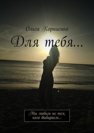 бесплатно читать книгу Для тебя… Мы любим не тех, кого выбираем… автора Ольга Корниенко
