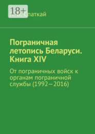 бесплатно читать книгу Пограничная летопись Беларуси. Книга XIV. От пограничных войск к органам пограничной службы (1992—2016) автора Леонид Спаткай