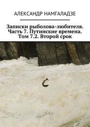 Записки рыболова-любителя. Часть 7. Путинские времена. Том 7.2. Второй срок