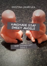 бесплатно читать книгу Handmade soap sweet angels. Baby shower gift ideas автора KRISTINA LIKARCUKA
