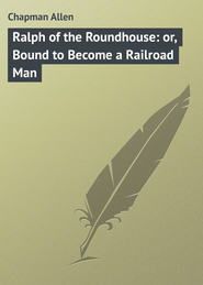 бесплатно читать книгу Ralph of the Roundhouse: or, Bound to Become a Railroad Man автора Allen Chapman